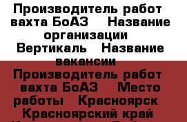 Производитель работ (вахта БоАЗ) › Название организации ­ Вертикаль › Название вакансии ­ Производитель работ (вахта БоАЗ) › Место работы ­ Красноярск - Красноярский край, Красноярск г. Работа » Вакансии   . Красноярский край,Красноярск г.